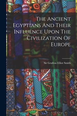 The Ancient Egyptians And Their Influence Upon The Civilization Of Europe by Sir Grafton Elliot Smith
