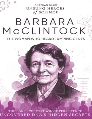 Barbara McClintock: The Woman Who Heard Jumping Genes. The lone scientist whose persistence uncovered DNA's hidden secrets. by Blake, Jonathan
