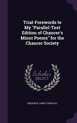 Trial-Forewords to My "Parallel-Text Edition of Chaucer's Minor Poems" for the Chaucer Society by Furnivall, Frederick James