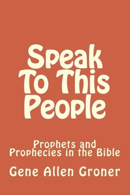 Speak To This People: Prophets and Prophecies in the Bible by Groner, Gene Allen