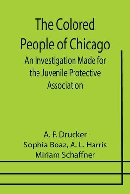 The Colored People of Chicago; An Investigation Made for the Juvenile Protective Association by P. Drucker, A.
