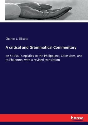 A critical and Grammatical Commentary: on St. Paul's epistles to the Philippians, Colossians, and to Philemon, with a revised translation by Ellicott, Charles J.
