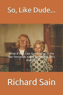 So, Like Dude...: What it Was Like Growing up in the San Fernando Valley in the 50's, 60's and 70's by Sain, Richard