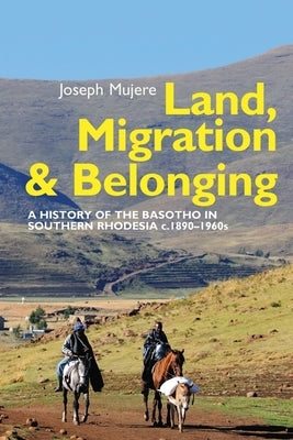 Land, Migration and Belonging: A History of the Basotho in Southern Rhodesia C. 1890 by Mujere, Joseph