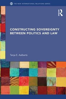 Constructing Sovereignty Between Politics and Law by Aalberts, Tanja