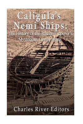 Caligula's Nemi Ships: The History of the Roman Emperor's Mysterious Luxury Boats by Charles River Editors