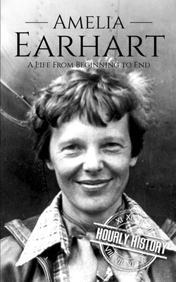 Amelia Earhart: A Life from Beginning to End by History, Hourly