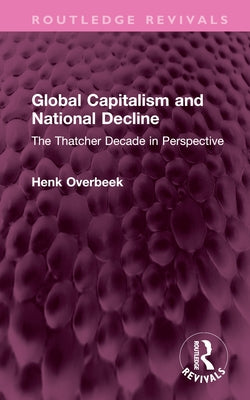 Global Capitalism and National Decline: The Thatcher Decade in Perspective by Overbeek, Henk