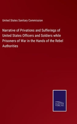 Narrative of Privations and Sufferings of United States Officers and Soldiers while Prisoners of War in the Hands of the Rebel Authorities by United States Sanitary Commission