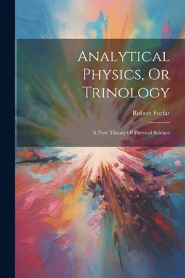 Analytical Physics, Or Trinology: A New Theory Of Physical Science by Forfar, Robert