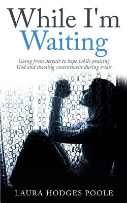 While I'm Waiting: Going from despair to hope while praising God and choosing contentment by Poole, Laura Hodges