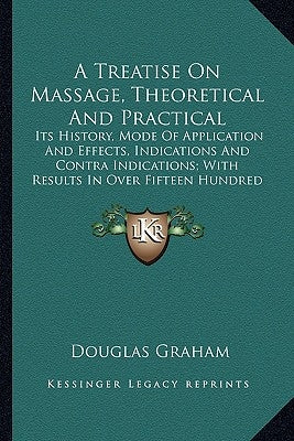 A Treatise On Massage, Theoretical And Practical: Its History, Mode Of Application And Effects, Indications And Contra Indications; With Results In Ov by Graham, Douglas