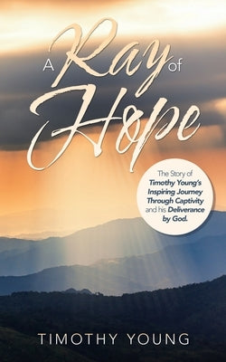 A Ray of Hope: The Story of Timothy Young's Inspiring Journey Through Captivity and His Deliverance by God. by Young, Timothy
