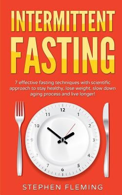Intermittent Fasting: 7 Effective Techniques with Scientific Approach To Stay Healthy, Lose Weight, Slow Down Aging Process & Live Longer by Fleming, Stephen