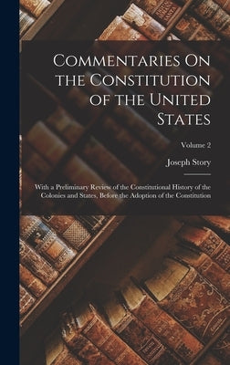 Commentaries On the Constitution of the United States: With a Preliminary Review of the Constitutional History of the Colonies and States, Before the by Story, Joseph