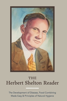 The Herbert Shelton Reader: The Development of Disease, Food Combining Made Easy & Principles of Natural Hygiene by Shelton, Herbert