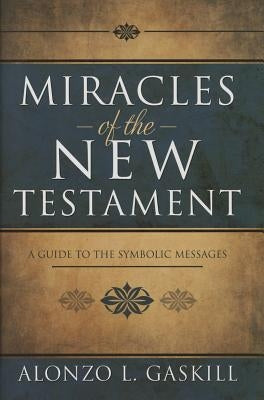 Miracles of the New Testament: A Guide to the Symbolic Messages by Gaskill, Alonzo L.