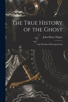 The True History of the Ghost: and All About Metempsychosis by Pepper, John Henry 1821-1900