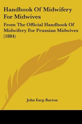 Handbook Of Midwifery For Midwives: From The Official Handbook Of Midwifery For Prussian Midwives (1884) by Burton, John Earp