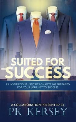 Suited For Success: 25 Inspirational Stories on Getting Prepared for Your Journey to Success by Kersey, Pk
