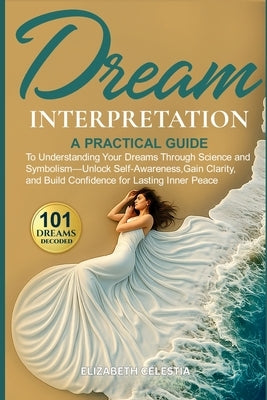 Dream Interpretation: A Practical Guide to Understand Your Dreams Through Science and Symbolism - Unlock Self-Awareness, Gain Clarity, and Build Confi by Celestia, Elizabeth