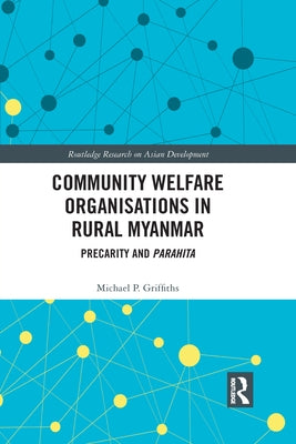 Community Welfare Organisations in Rural Myanmar: Precarity and Parahita by Griffiths, Michael P.