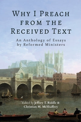 Why I Preach from the Received Text: An Anthology of Essays by Reformed Ministers by Riddle, Jeffrey T.