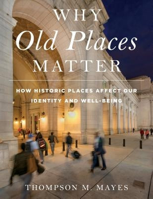 Why Old Places Matter: How Historic Places Affect Our Identity and Well-Being by Mayes, Thompson M.