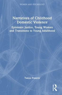Narratives of Childhood Domestic Violence: Epistemic Justice, Young Women and Transitions to Young Adulthood by Frances, Tanya