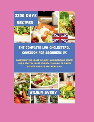 The Complete Low Cholesterol Cookbook For Beginners UK: Nourishing Your Heart: Delicious and Nutritious Recipes for a Healthy Heart Journey, 3200 Days by Avery, Wilbur