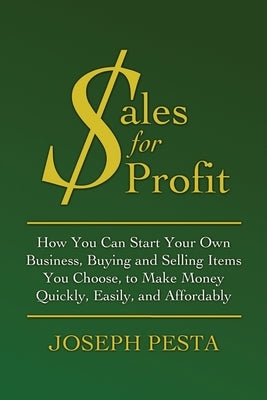 Sales for Profit: How You Can Start Your Own Business, Buying and Selling Items You Choose, to Make Money Quickly, Easily, and Affordabl by Pesta, Joseph