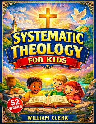 Systematic Theology for Kids: Clear and Simple Answers About God, Jesus, the Bible, and Life Helping Kids Build Faith, Purpose, and Peace by Clerk, William