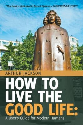How to Live the Good Life: A User's Guide for Modern Humans by Jackson, Arthur