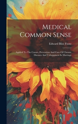 Medical Common Sense: Applied To The Causes, Prevention And Cure Of Chronic Diseases And Unhappiness In Marriage by Foote, Edward Bliss