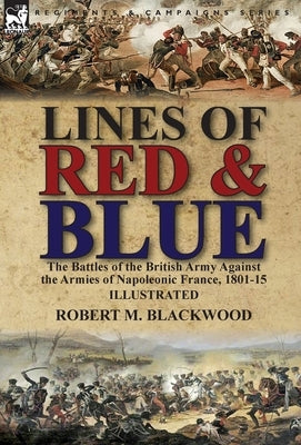 Lines of Red & Blue: the Battles of the British Army Against the Armies of Napoleonic France, 1801-15 by Blackwood, Robert M.