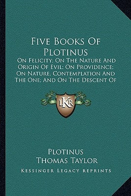 Five Books of Plotinus: On Felicity; On the Nature and Origin of Evil; On Providence; On Nature, Contemplation and the One; And on the Descent by Plotinus