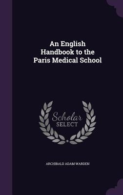 An English Handbook to the Paris Medical School by Warden, Archibald Adam
