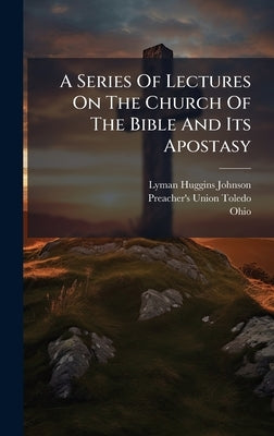 A Series Of Lectures On The Church Of The Bible And Its Apostasy by Johnson, Lyman Huggins