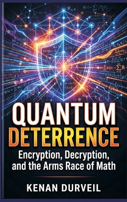 Quantum Deterrence: Encryption, Decryption, and the Arms Race of Math by Durveil, Kenan