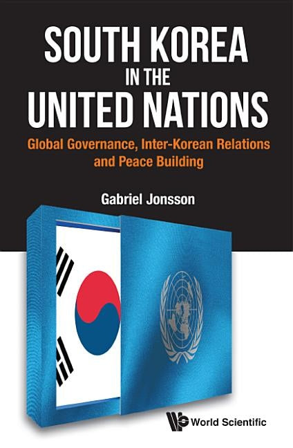 South Korea in the United Nations: Global Governance, Inter-Korean Relations and Peace Building by Jonsson, Gabriel