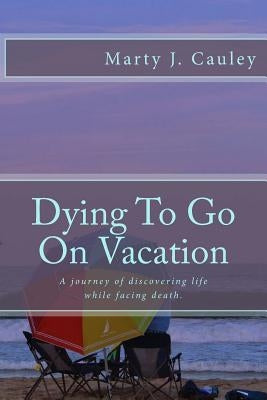 Dying To Go On Vacation: My first twenty-eight days dying... by Cauley, Marty J.