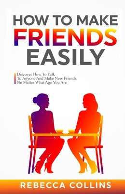How To Make Friends Easily: Discover How To Talk To Anyone And Make New Friends, No Matter What Age You Are by Collins, Rebecca