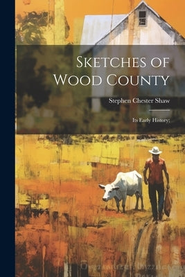 Sketches of Wood County: Its Early History; by Shaw, Stephen Chester 1808-1891 [From