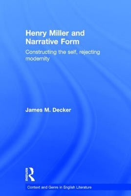 Henry Miller and Narrative Form: Constructing the Self, Rejecting Modernity by Decker, James