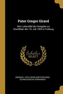 Pater Gregor Girard: Sein Lebenslild als Festgabe zur Girardfeier den 18. Juli 1905 in Freiburg by Lüthi, Bern (Switzerland) Schweizenich