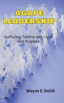 Agape Leadership: Nurturing Teams with Love and Purpose by Smith, Wayne E.