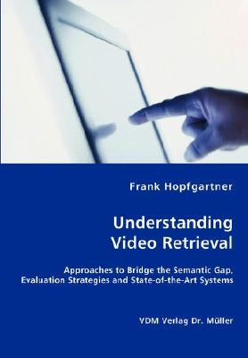 Unterstanding Video Retrieval- Approaches to Bridge the Semantic Gap, Evaluation Strategies and State-of-the-Art Systems by Hopfgartner, Frank