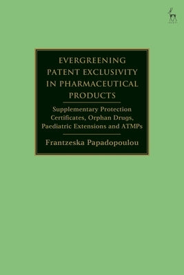 Evergreening Patent Exclusivity in Pharmaceutical Products: Supplementary Protection Certificates, Orphan Drugs, Paediatric Extensions and Atmps by Papadopoulou, Frantzeska