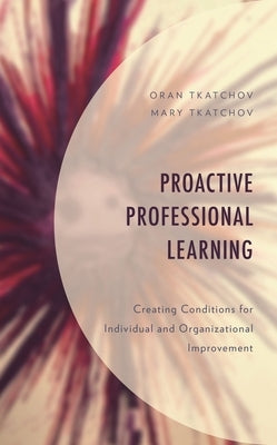 Proactive Professional Learning: Creating Conditions for Individual and Organizational Improvement by Tkatchov, Oran