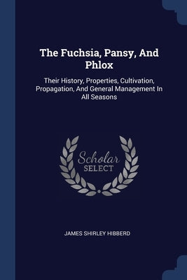 The Fuchsia, Pansy, And Phlox: Their History, Properties, Cultivation, Propagation, And General Management In All Seasons by Hibberd, James Shirley